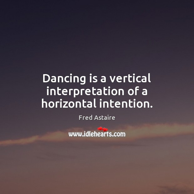 Dancing is a vertical interpretation of a horizontal intention. Fred Astaire Picture Quote