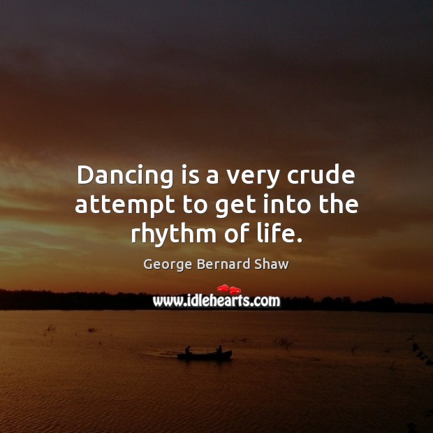 Dancing is a very crude attempt to get into the rhythm of life. Image