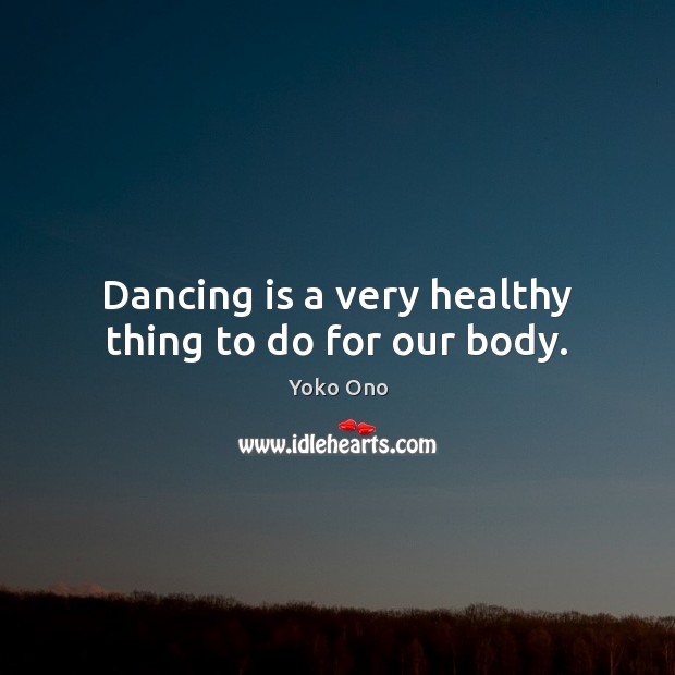 Dancing is a very healthy thing to do for our body. Yoko Ono Picture Quote