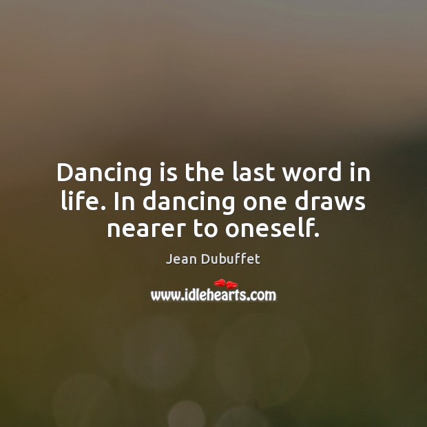 Dancing is the last word in life. In dancing one draws nearer to oneself. Jean Dubuffet Picture Quote