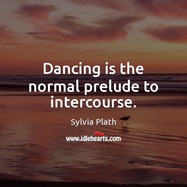 Dancing is the normal prelude to intercourse. Sylvia Plath Picture Quote