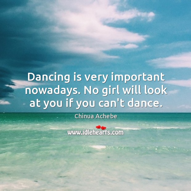 Dancing is very important nowadays. No girl will look at you if you can’t dance. Chinua Achebe Picture Quote