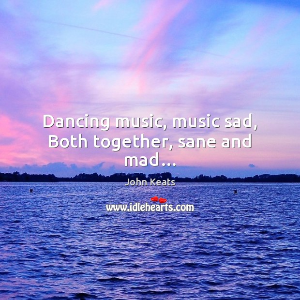 Dancing music, music sad, Both together, sane and mad… John Keats Picture Quote