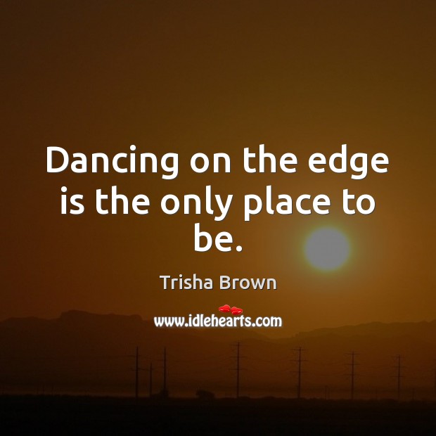 Dancing on the edge is the only place to be. Trisha Brown Picture Quote