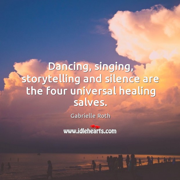 Dancing, singing, storytelling and silence are the four universal healing salves. Gabrielle Roth Picture Quote