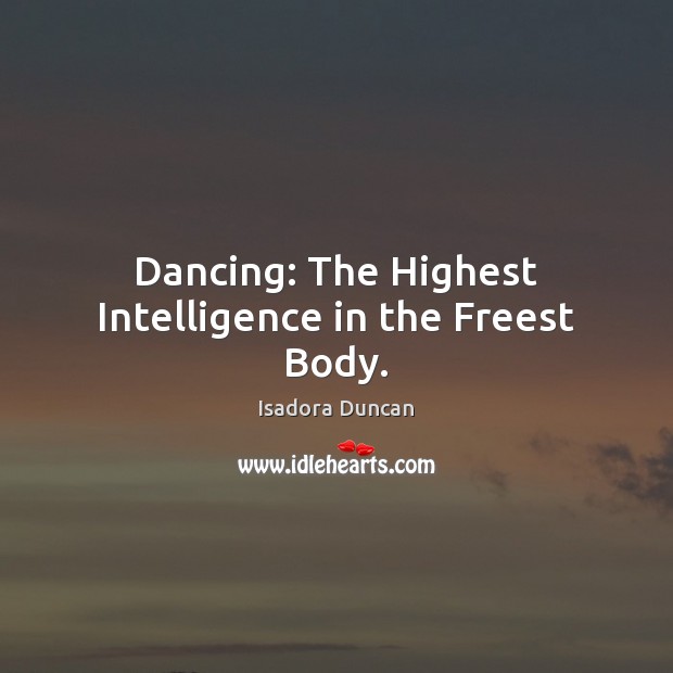 Dancing: The Highest Intelligence in the Freest Body. Isadora Duncan Picture Quote