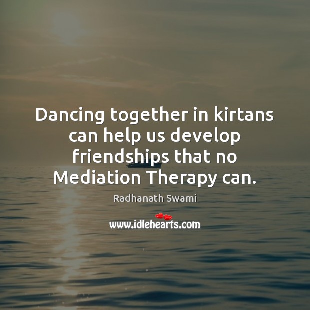 Dancing together in kirtans can help us develop friendships that no Mediation Therapy can. Radhanath Swami Picture Quote