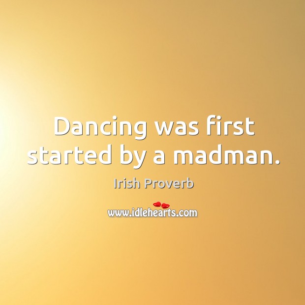 Dancing was first started by a madman. Irish Proverbs Image