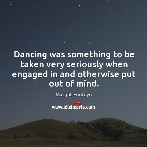 Dancing was something to be taken very seriously when engaged in and Margot Fonteyn Picture Quote