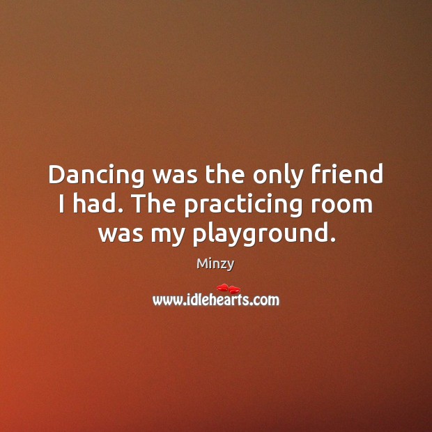 Dancing was the only friend I had. The practicing room was my playground. Minzy Picture Quote