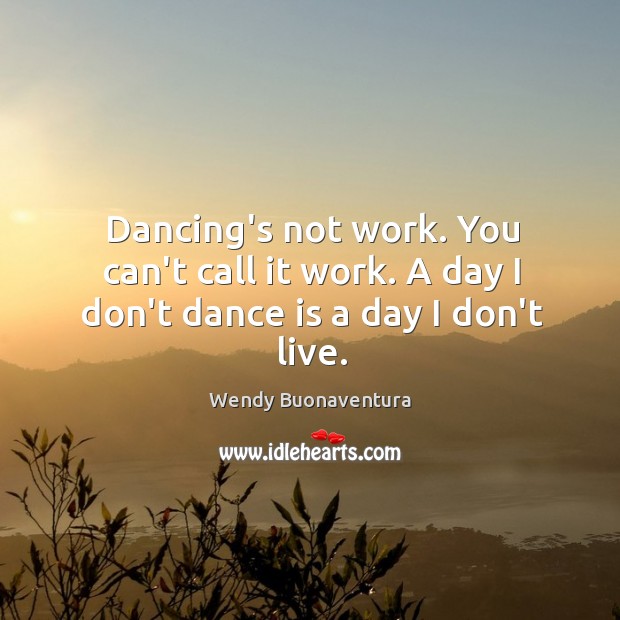 Dancing’s not work. You can’t call it work. A day I don’t dance is a day I don’t live. Image