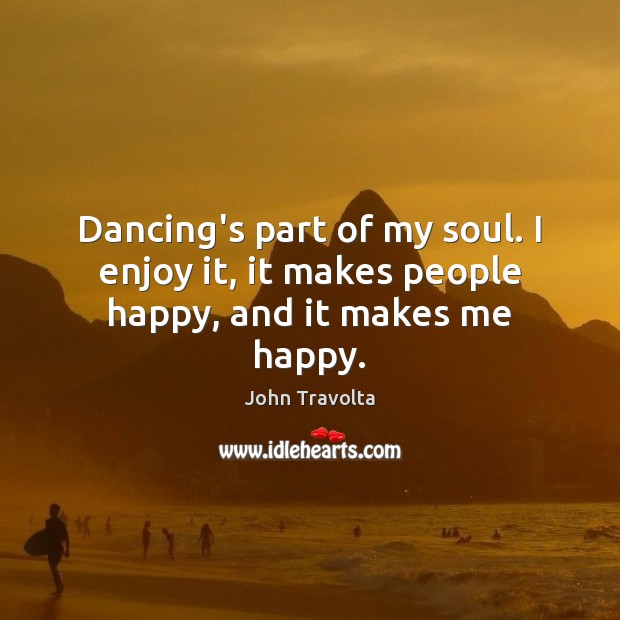 Dancing’s part of my soul. I enjoy it, it makes people happy, and it makes me happy. John Travolta Picture Quote