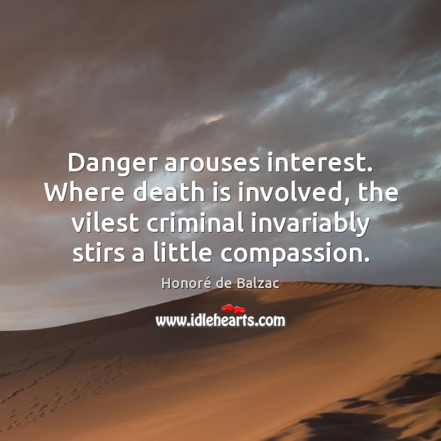 Danger arouses interest. Where death is involved, the vilest criminal invariably stirs Honoré de Balzac Picture Quote