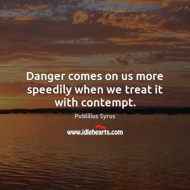 Danger comes on us more speedily when we treat it with contempt. Image
