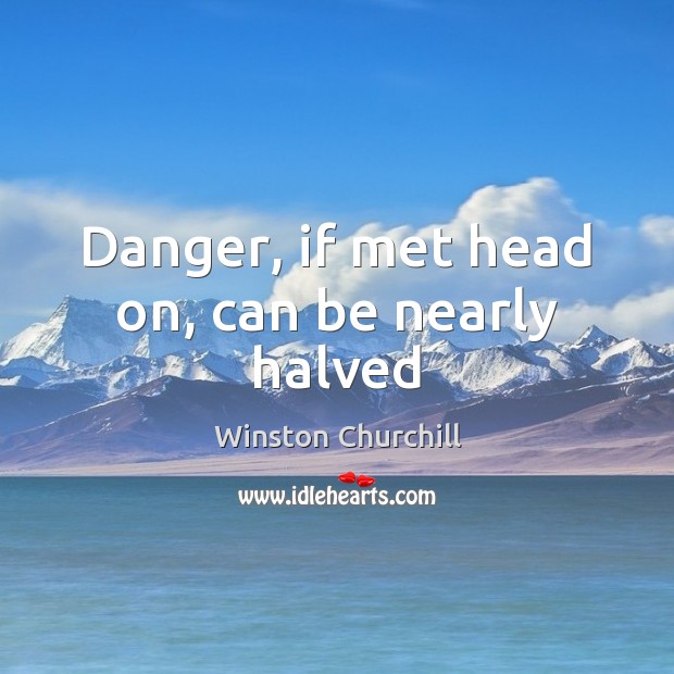 Danger, if met head on, can be nearly halved Winston Churchill Picture Quote