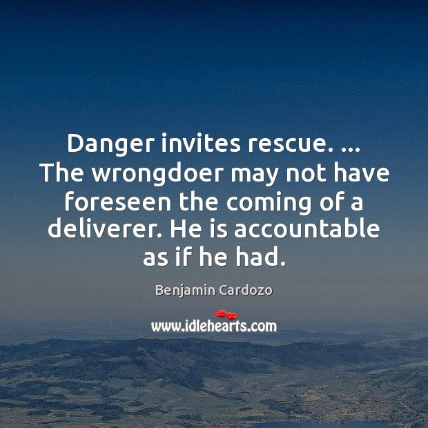 Danger invites rescue. … The wrongdoer may not have foreseen the coming of Benjamin Cardozo Picture Quote