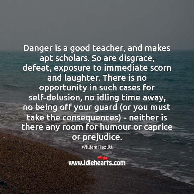 Danger is a good teacher, and makes apt scholars. So are disgrace, William Hazlitt Picture Quote