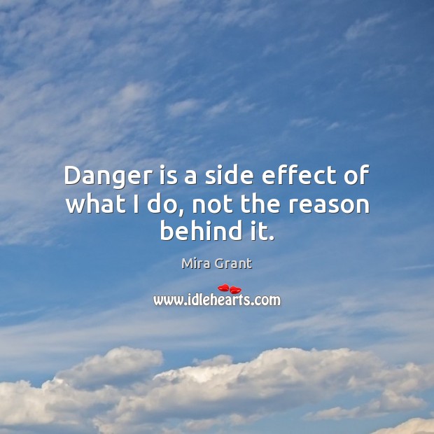 Danger is a side effect of what I do, not the reason behind it. Mira Grant Picture Quote