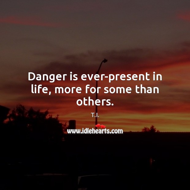 Danger is ever-present in life, more for some than others. T.I. Picture Quote