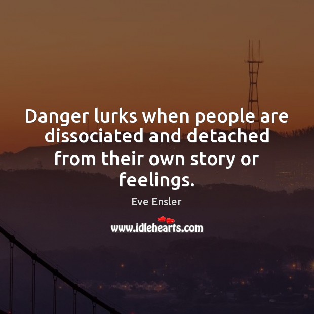 Danger lurks when people are dissociated and detached from their own story or feelings. Eve Ensler Picture Quote