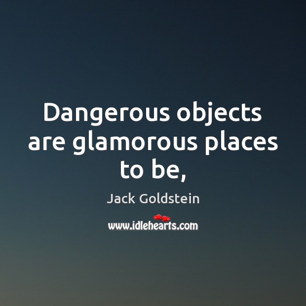 Dangerous objects are glamorous places to be, Jack Goldstein Picture Quote