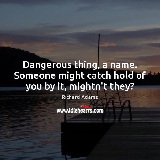 Dangerous thing, a name. Someone might catch hold of you by it, mightn’t they? Richard Adams Picture Quote