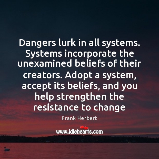 Dangers lurk in all systems. Systems incorporate the unexamined beliefs of their Image