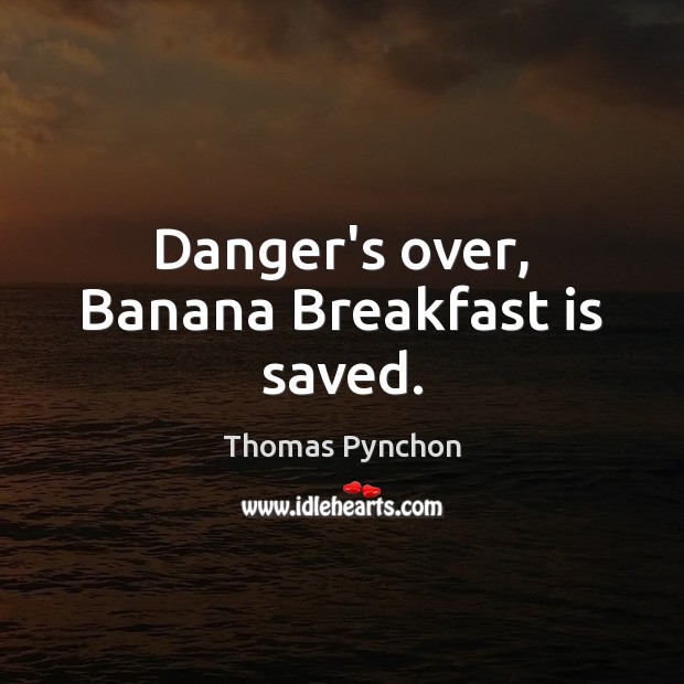 Danger’s over, Banana Breakfast is saved. Thomas Pynchon Picture Quote