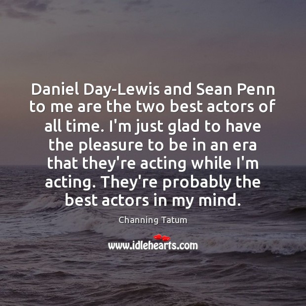 Daniel Day-Lewis and Sean Penn to me are the two best actors Channing Tatum Picture Quote