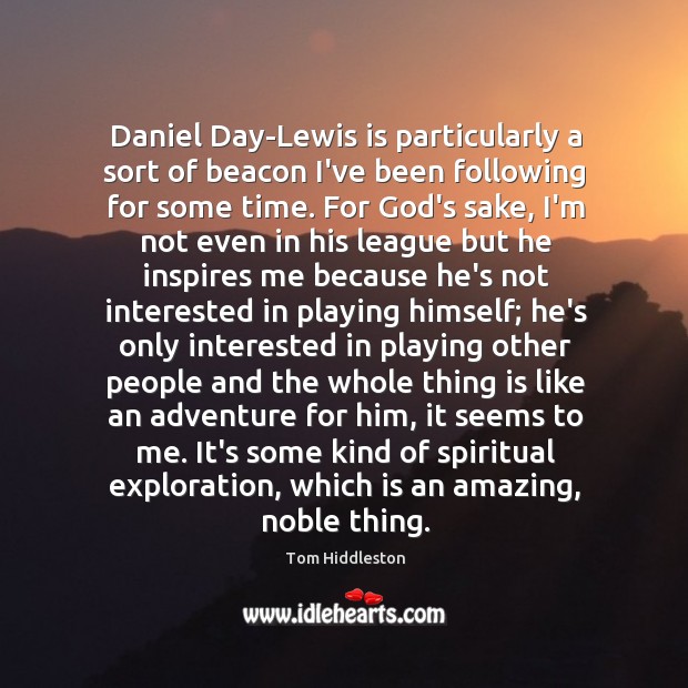 Daniel Day-Lewis is particularly a sort of beacon I’ve been following for Image