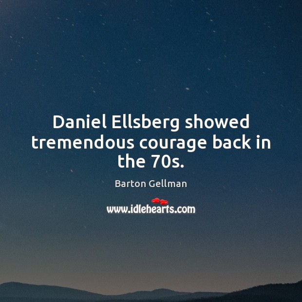 Daniel Ellsberg showed tremendous courage back in the 70s. Barton Gellman Picture Quote