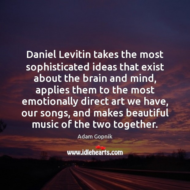 Daniel Levitin takes the most sophisticated ideas that exist about the brain Adam Gopnik Picture Quote