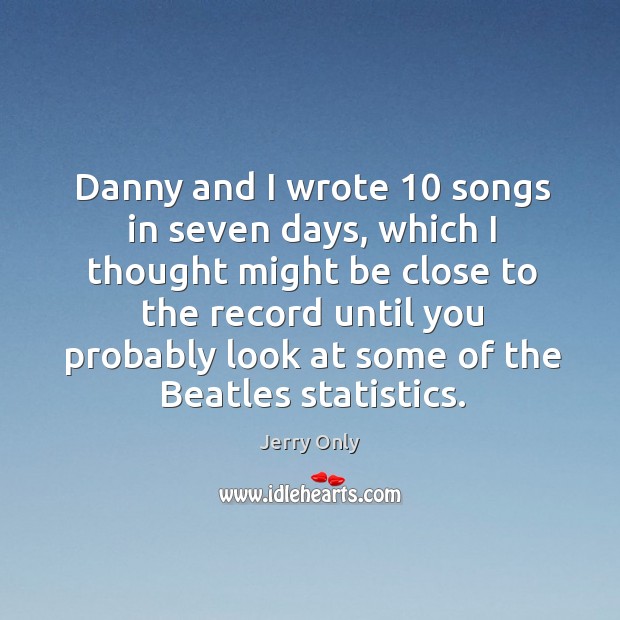 Danny and I wrote 10 songs in seven days, which I thought might be close to the record until Jerry Only Picture Quote