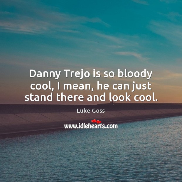 Danny Trejo is so bloody cool, I mean, he can just stand there and look cool. Luke Goss Picture Quote