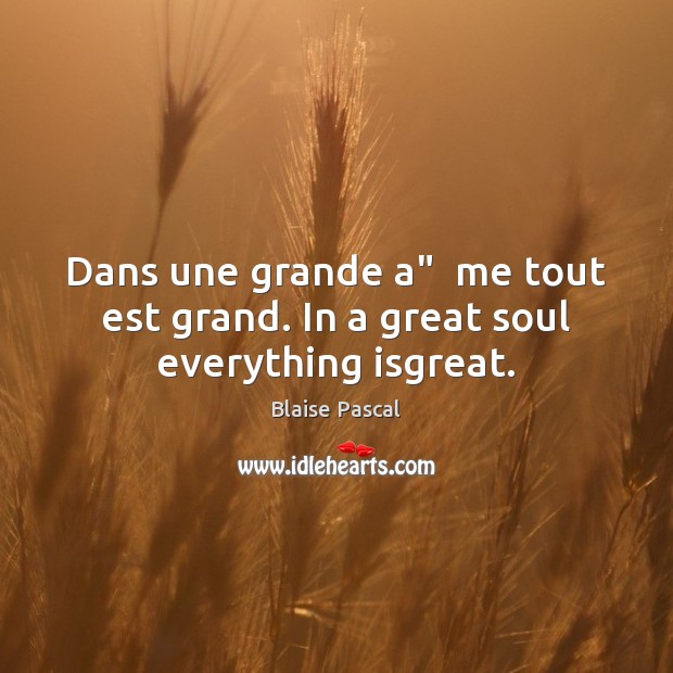 Dans une grande a”  me tout est grand. In a great soul everything isgreat. Blaise Pascal Picture Quote