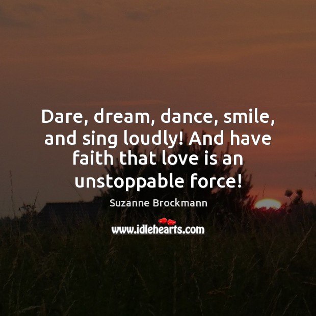 Dare, dream, dance, smile, and sing loudly! And have faith that love Suzanne Brockmann Picture Quote