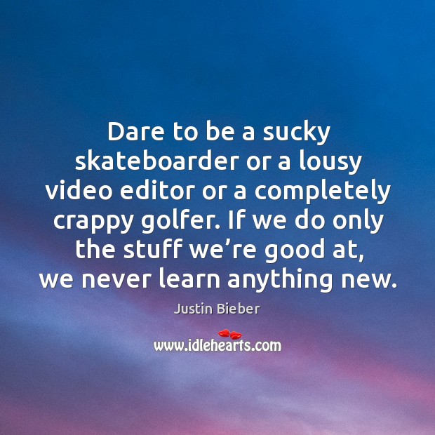 Dare to be a sucky skateboarder or a lousy video editor or Justin Bieber Picture Quote