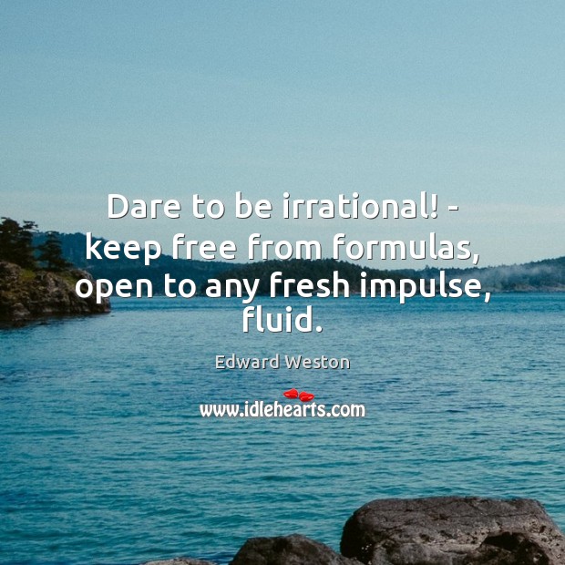 Dare to be irrational! – keep free from formulas, open to any fresh impulse, fluid. Image