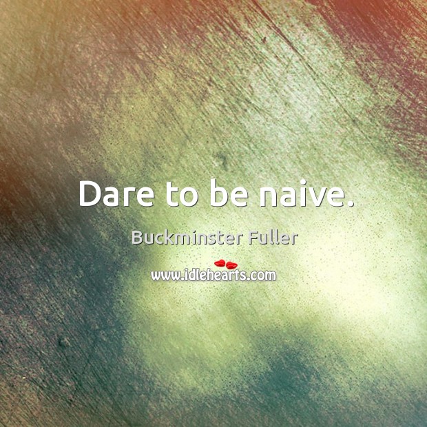Dare to be naive. Buckminster Fuller Picture Quote