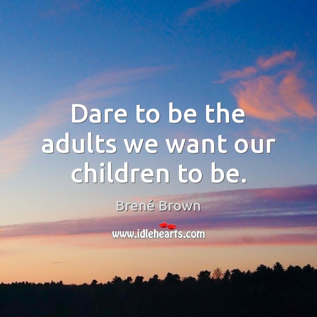 Dare to be the adults we want our children to be. Brené Brown Picture Quote
