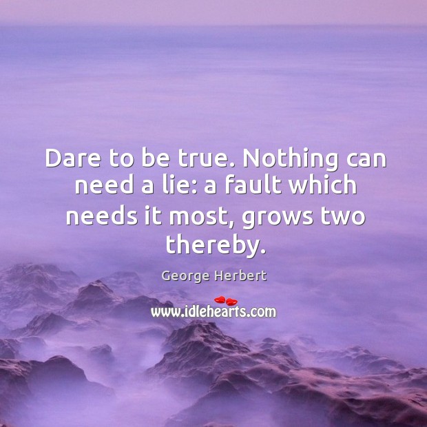 Dare to be true. Nothing can need a lie: a fault which needs it most, grows two thereby. George Herbert Picture Quote