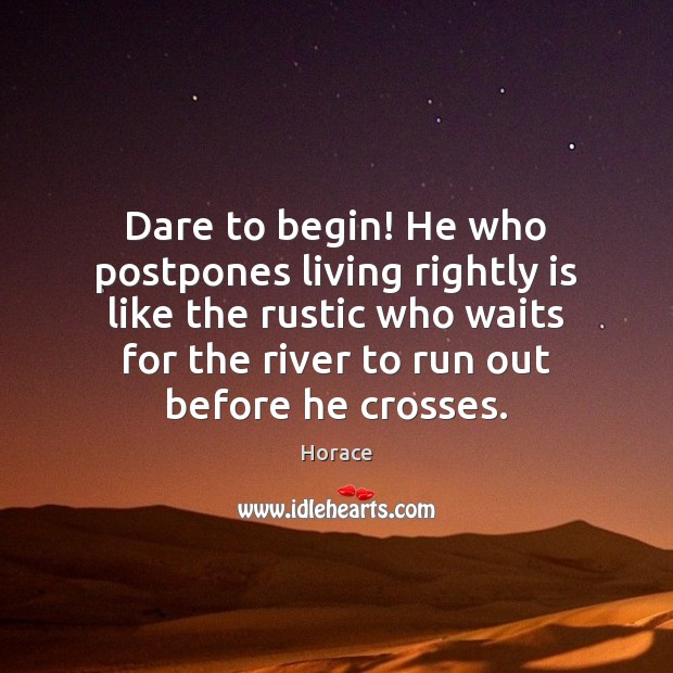 Dare to begin! He who postpones living rightly is like the rustic Image