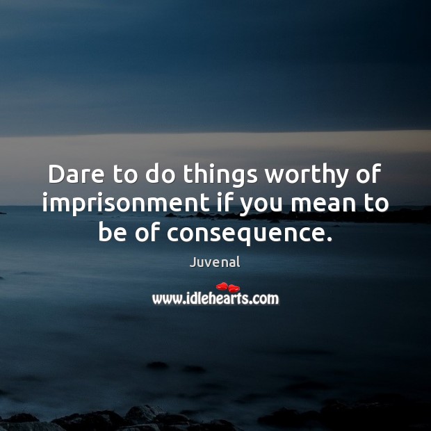 Dare to do things worthy of imprisonment if you mean to be of consequence. Juvenal Picture Quote