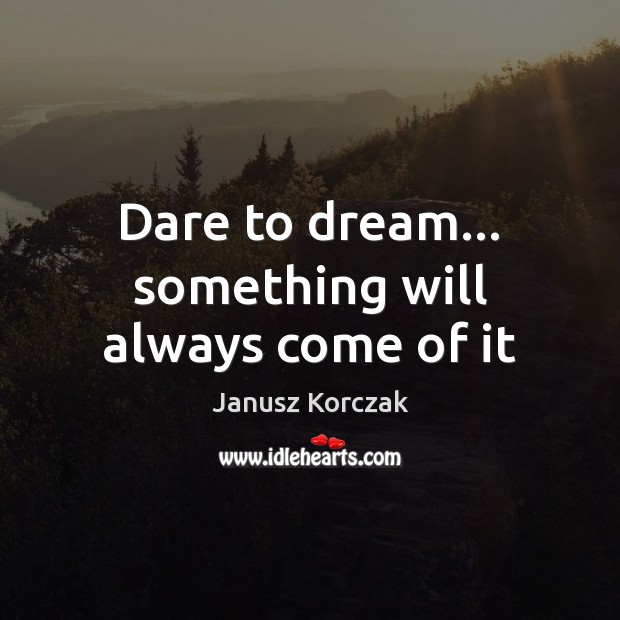 Dare to dream… something will always come of it Janusz Korczak Picture Quote