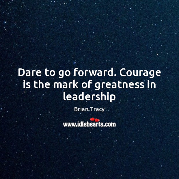 Dare to go forward. Courage is the mark of greatness in leadership Courage Quotes Image