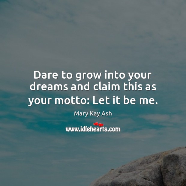 Dare to grow into your dreams and claim this as your motto: Let it be me. Mary Kay Ash Picture Quote