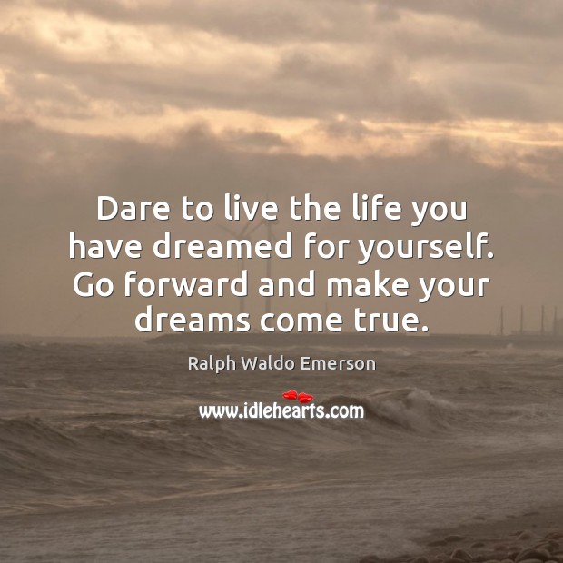 Dare to live the life you have dreamed for yourself. Go forward 