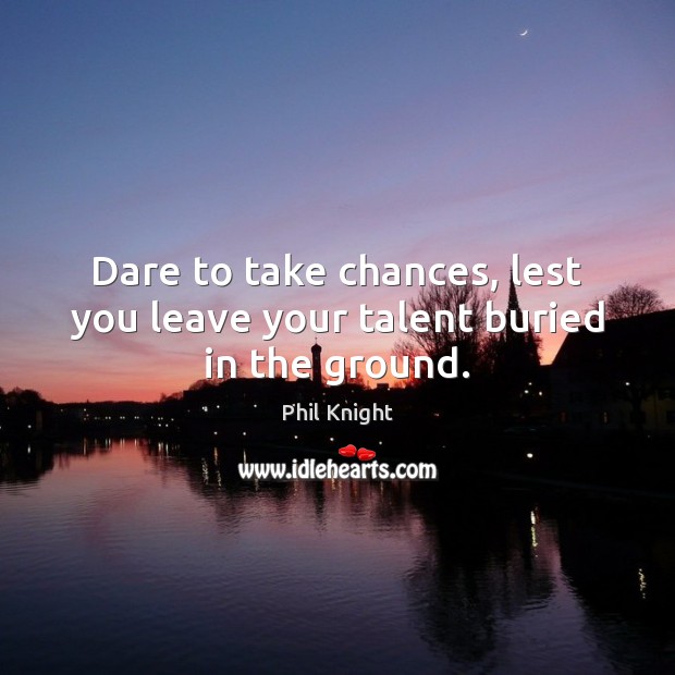 Dare to take chances, lest you leave your talent buried in the ground. Phil Knight Picture Quote