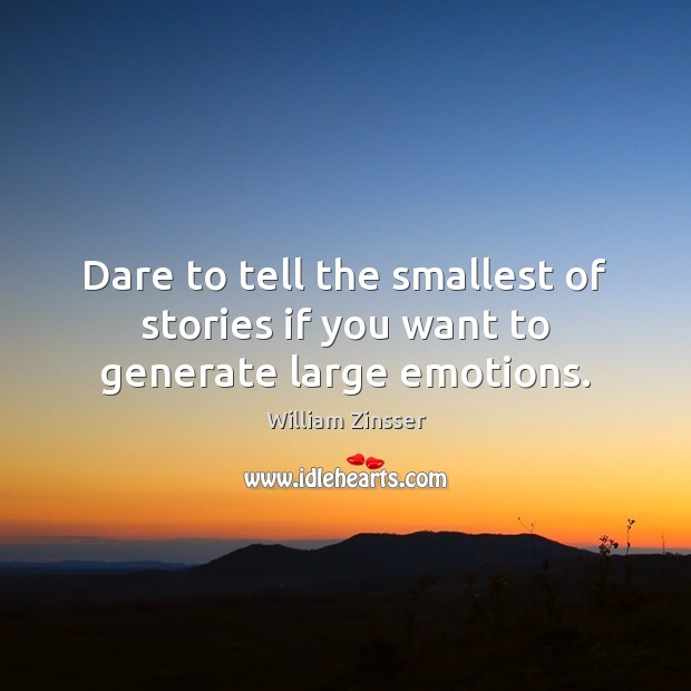 Dare to tell the smallest of stories if you want to generate large emotions. William Zinsser Picture Quote