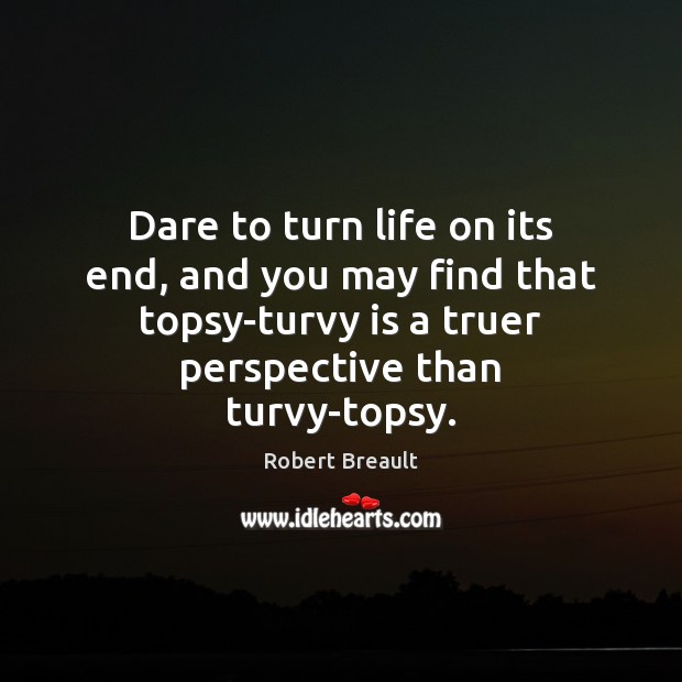 Dare to turn life on its end, and you may find that Robert Breault Picture Quote